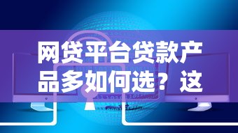 网贷平台贷款产品多如何选?这6点帮你避坑省心 网贷平台贷款产品多如何选?这6点帮你避坑省心