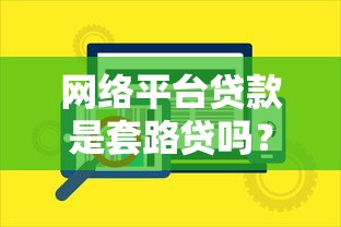 网络平台贷款是套路贷吗?辨别套路与正规贷款的关键方法 网络平台贷款是套路贷吗?辨别套路与正规贷款的关键方法