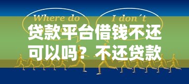 贷款平台借钱不还可以吗？不还贷款后果深度解析