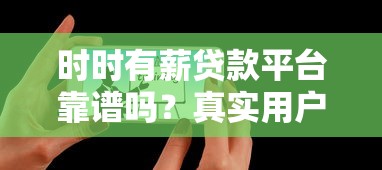 时时有薪贷款平台靠谱吗？真实用户评测与申请攻略