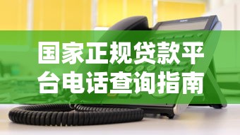 国家正规贷款平台电话查询指南及24小时客服热线