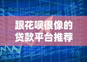 跟花呗很像的贷款平台推荐：10款灵活借贷产品盘点