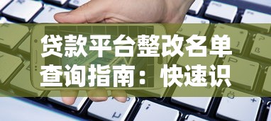 贷款平台整改名单查询指南:快速识别正规借贷渠道 贷款平台整改名单查询指南:快速识别正规借贷渠道