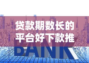贷款期数长的平台好下款推荐及申请技巧解析 贷款期数长的平台好下款推荐及申请技巧解析