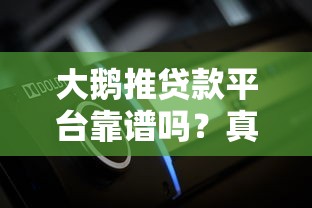 大鹅推贷款平台靠谱吗?真实评测+用户反馈解析 大鹅推贷款平台靠谱吗?真实评测+用户反馈解析