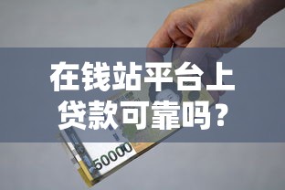 在钱站平台上贷款可靠吗?深度解析资质、利率与用户真实评价 在钱站平台上贷款可靠吗?深度解析资质、利率与用户真实评价