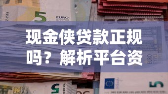 现金侠贷款正规吗?解析平台资质与用户真实评价 现金侠贷款正规吗?解析平台资质与用户真实评价