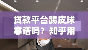 贷款平台踢皮球靠谱吗?知乎用户真实经历与避坑指南 贷款平台踢皮球靠谱吗?知乎用户真实经历与避坑指南