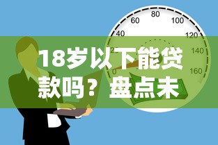 18岁以下能贷款吗?盘点未成年人借款途径与风险警示 18岁以下能贷款吗?盘点未成年人借款途径与风险警示