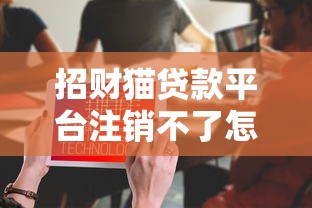 招财猫贷款平台注销不了怎么办?详细操作步骤与避坑指南 招财猫贷款平台注销不了怎么办?详细操作步骤与避坑指南