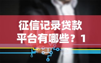 征信记录贷款平台有哪些?10家正规机构+避坑指南 征信记录贷款平台有哪些?10家正规机构+避坑指南