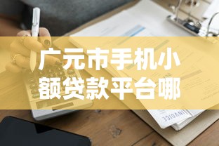 广元市手机小额贷款平台哪家靠谱？推荐5个安全快捷的借款渠道