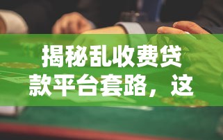揭秘乱收费贷款平台套路,这些坑钱操作要当心! 揭秘乱收费贷款平台套路,这些坑钱操作要当心!