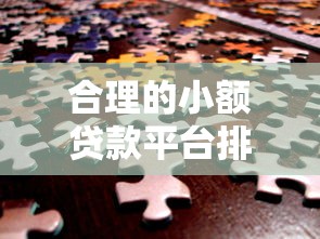 合理的小额贷款平台排名:如何安全高效解决资金需求? 合理的小额贷款平台排名:如何安全高效解决资金需求?