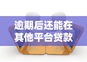 逾期后还能在其他平台贷款吗？5大影响与应对策略解析