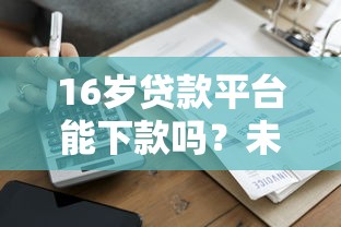 16岁贷款平台能下款吗？未成年人借贷风险与合法途径解析