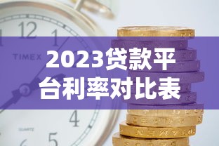 2023贷款平台利率对比表:附详细数据与使用技巧 2023贷款平台利率对比表:附详细数据与使用技巧