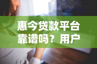 惠今贷款平台靠谱吗?用户真实评价与使用体验解析 惠今贷款平台靠谱吗?用户真实评价与使用体验解析