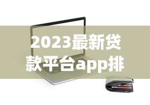 2023最新贷款平台app排行榜:十大正规渠道快速下载指南 2023最新贷款平台app排行榜:十大正规渠道快速下载指南