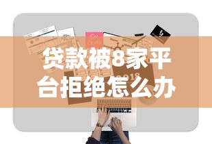 贷款被8家平台拒绝怎么办？7个原因分析+补救指南