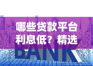 哪些贷款平台利息低？精选低息贷款渠道推荐
