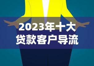 2023年十大贷款客户导流平台推荐及选择技巧 2023年十大贷款客户导流平台推荐及选择技巧