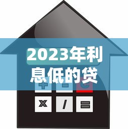 2023年利息低的贷款平台推荐:如何快速找到低息贷款? 2023年利息低的贷款平台推荐:如何快速找到低息贷款?