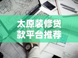 太原装修贷款平台推荐:哪家更靠谱?这5家值得对比 太原装修贷款平台推荐:哪家更靠谱?这5家值得对比