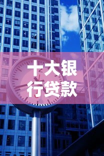 十大银行贷款平台排名:利率低、放款快、额度高的正规渠道 十大银行贷款平台排名:利率低、放款快、额度高的正规渠道