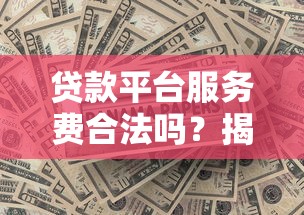 贷款平台服务费合法吗?揭秘正规机构收费标准及避坑指南 贷款平台服务费合法吗?揭秘正规机构收费标准及避坑指南