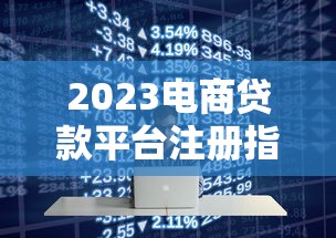 2023电商贷款平台注册指南:十大平台推荐及申请技巧 2023电商贷款平台注册指南:十大平台推荐及申请技巧