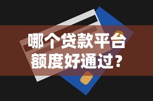 哪个贷款平台额度好通过?2023年正规渠道推荐 哪个贷款平台额度好通过?2023年正规渠道推荐
