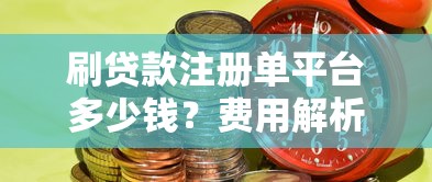 刷贷款注册单平台多少钱?费用解析与风险预警 刷贷款注册单平台多少钱?费用解析与风险预警