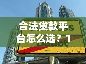 合法贷款平台怎么选?10个技巧教你避开网贷陷阱 合法贷款平台怎么选?10个技巧教你避开网贷陷阱