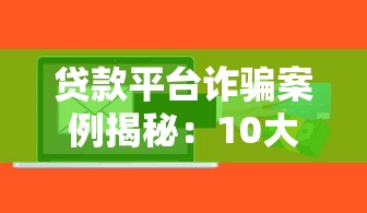 贷款平台诈骗案例揭秘:10大套路与防骗技巧 贷款平台诈骗案例揭秘:10大套路与防骗技巧