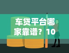 车贷平台哪家靠谱?10大正规渠道推荐对比 车贷平台哪家靠谱?10大正规渠道推荐对比