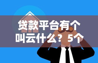 贷款平台有个叫云什么?5个云字头借贷渠道深度解析 贷款平台有个叫云什么?5个云字头借贷渠道深度解析