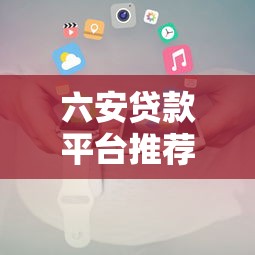 六安贷款平台推荐:快速下款攻略及注意事项 六安贷款平台推荐:快速下款攻略及注意事项