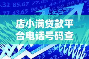 店小满贷款平台电话号码查询及贷款服务全解析 店小满贷款平台电话号码查询及贷款服务全解析