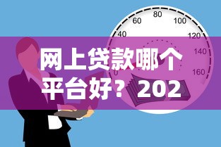 网上贷款哪个平台好?2023年正规靠谱平台推荐 网上贷款哪个平台好?2023年正规靠谱平台推荐