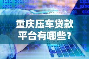 重庆压车贷款平台有哪些?10大正规公司推荐及注意事项 重庆压车贷款平台有哪些?10大正规公司推荐及注意事项