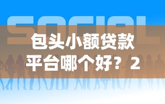 包头小额贷款平台哪个好?2023年正规靠谱平台推荐 包头小额贷款平台哪个好?2023年正规靠谱平台推荐