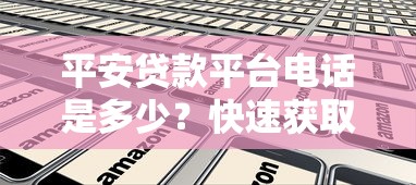 平安贷款平台电话是多少？快速获取官方客服热线及贷款指南