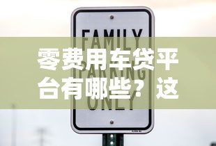 零费用车贷平台有哪些?这5家靠谱机构可别错过! 零费用车贷平台有哪些?这5家靠谱机构可别错过!