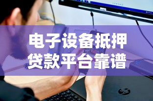 电子设备抵押贷款平台靠谱推荐及避坑指南 电子设备抵押贷款平台靠谱推荐及避坑指南