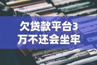 欠贷款平台3万不还会坐牢吗?真实法律后果解析 欠贷款平台3万不还会坐牢吗?真实法律后果解析