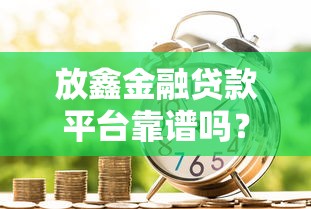 放鑫金融贷款平台靠谱吗?真实评测+贷款申请攻略 放鑫金融贷款平台靠谱吗?真实评测+贷款申请攻略