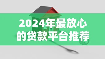 2024年最放心的贷款平台推荐:正规安全平台如何选? 2024年最放心的贷款平台推荐:正规安全平台如何选?