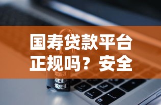 国寿贷款平台正规吗?安全放贷避坑指南 国寿贷款平台正规吗?安全放贷避坑指南