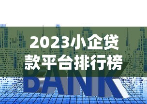 2023小企贷款平台排行榜:10家靠谱平台利率对比 2023小企贷款平台排行榜:10家靠谱平台利率对比